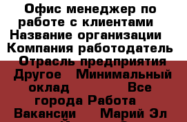 Офис-менеджер по работе с клиентами › Название организации ­ Компания-работодатель › Отрасль предприятия ­ Другое › Минимальный оклад ­ 20 000 - Все города Работа » Вакансии   . Марий Эл респ.,Йошкар-Ола г.